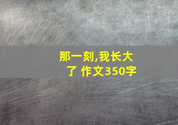 那一刻,我长大了 作文350字